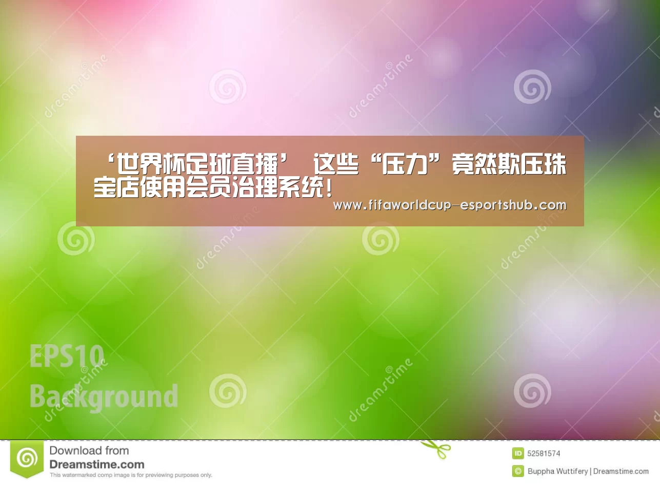 ‘世界杯足球直播’
这些“压力”竟然欺压珠宝店使用会员治理系