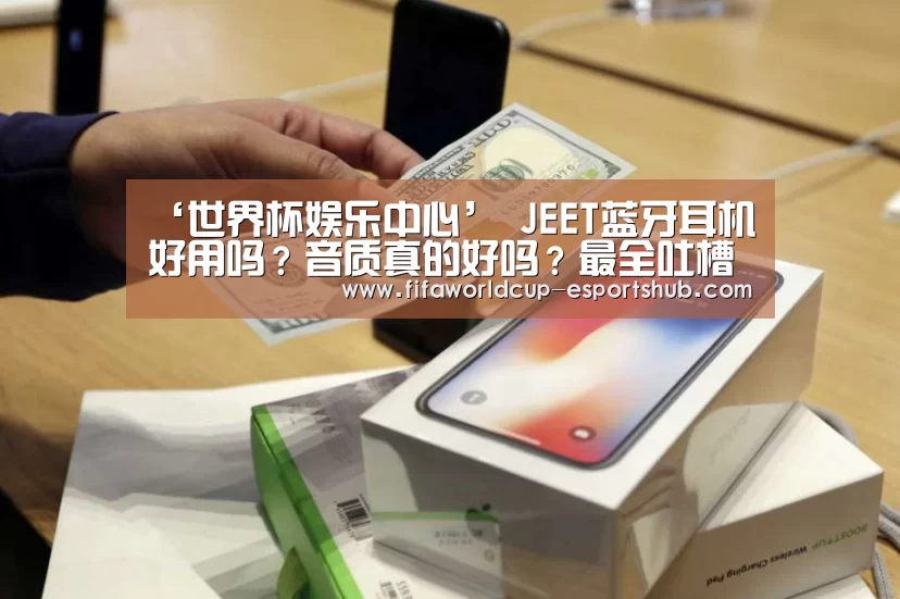 ‘世界杯娱乐中心’
JEET蓝牙耳机好用吗？音质真的好吗？最