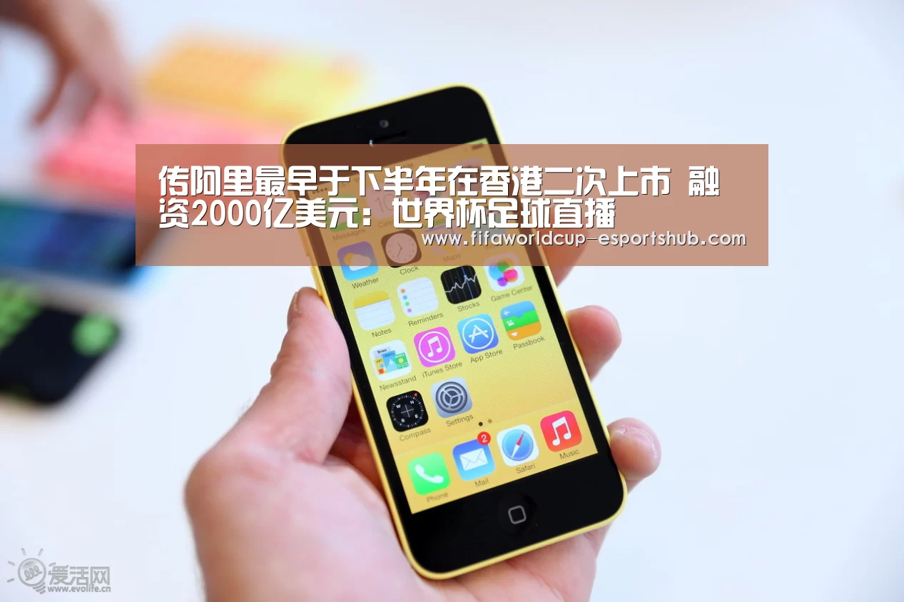 传阿里最早于下半年在香港二次上市 融资2000亿美元:世界杯足球直播(图3) 世界杯直播