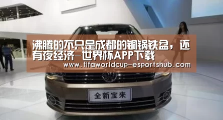 沸腾的不只是成都的铜锅铁盆,还有夜经济-世界杯APP下载(图1) 世界杯足球直播